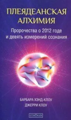 Хенд-Клоу Барбара Плеядеанская алхімія:пророцтва про 2012 рік і дев'ять вимірювань свідомості